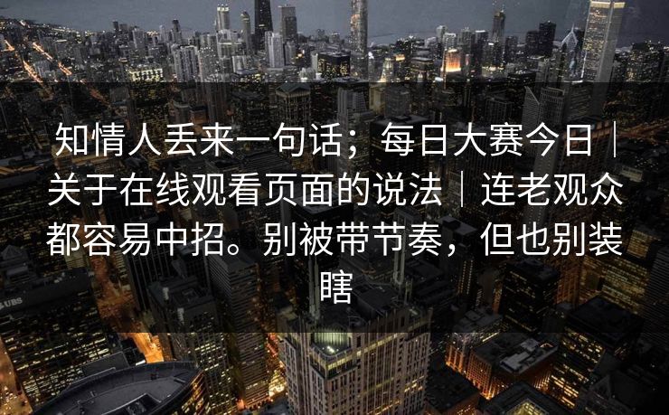 知情人丢来一句话；每日大赛今日｜关于在线观看页面的说法｜连老观众都容易中招。别被带节奏，但也别装瞎
