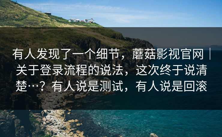 有人发现了一个细节，蘑菇影视官网｜关于登录流程的说法，这次终于说清楚…？有人说是测试，有人说是回滚