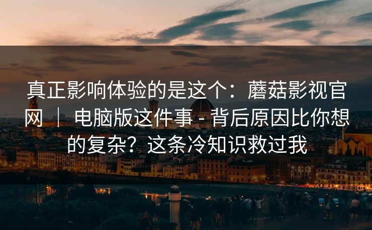 真正影响体验的是这个：蘑菇影视官网 ｜ 电脑版这件事 - 背后原因比你想的复杂？这条冷知识救过我