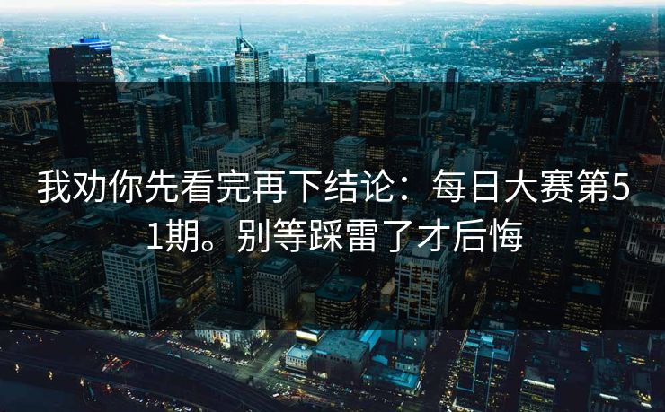 我劝你先看完再下结论：每日大赛第51期。别等踩雷了才后悔