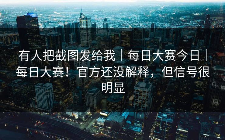 有人把截图发给我｜每日大赛今日｜每日大赛！官方还没解释，但信号很明显