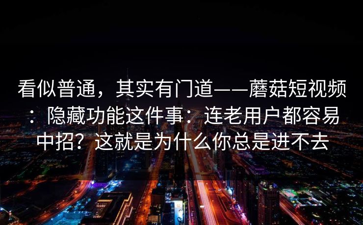 看似普通，其实有门道——蘑菇短视频：隐藏功能这件事：连老用户都容易中招？这就是为什么你总是进不去