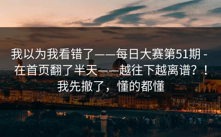 我以为我看错了——每日大赛第51期 - 在首页翻了半天——越往下越离谱？！我先撤了，懂的都懂