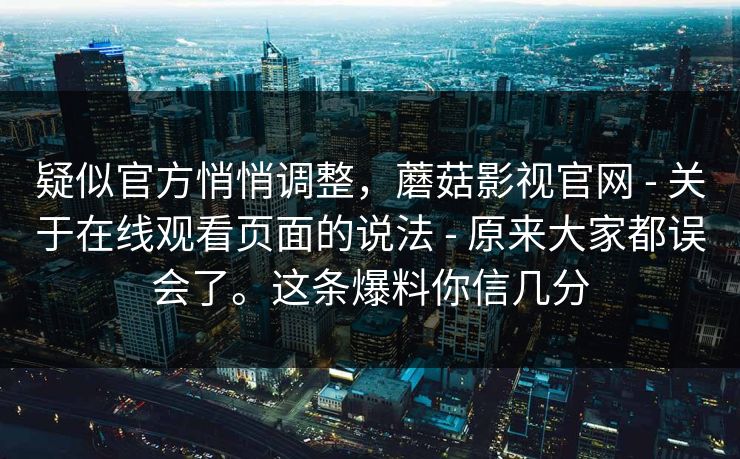 疑似官方悄悄调整，蘑菇影视官网 - 关于在线观看页面的说法 - 原来大家都误会了。这条爆料你信几分