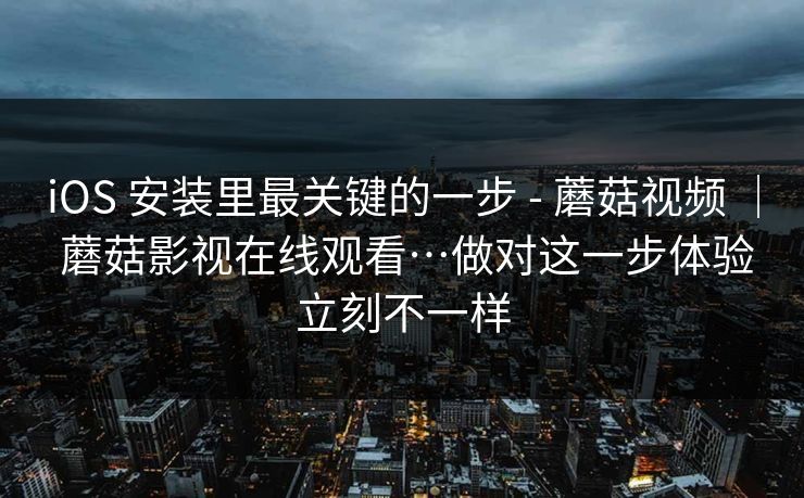 iOS 安装里最关键的一步 - 蘑菇视频 ｜ 蘑菇影视在线观看…做对这一步体验立刻不一样