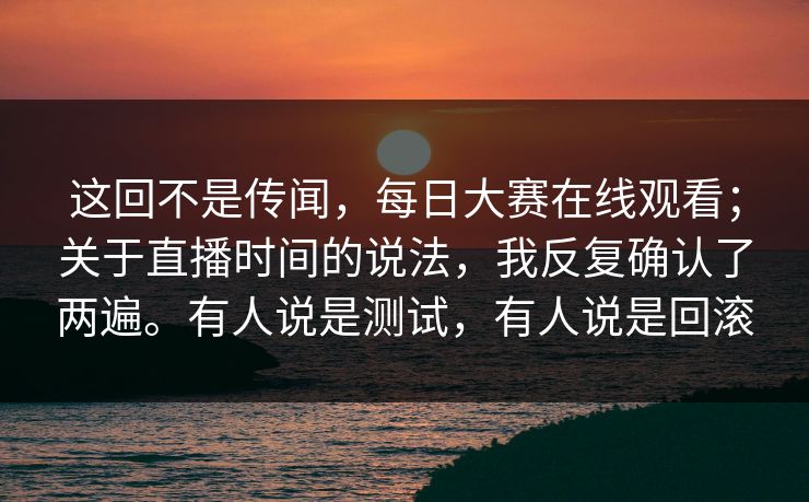 这回不是传闻，每日大赛在线观看；关于直播时间的说法，我反复确认了两遍。有人说是测试，有人说是回滚