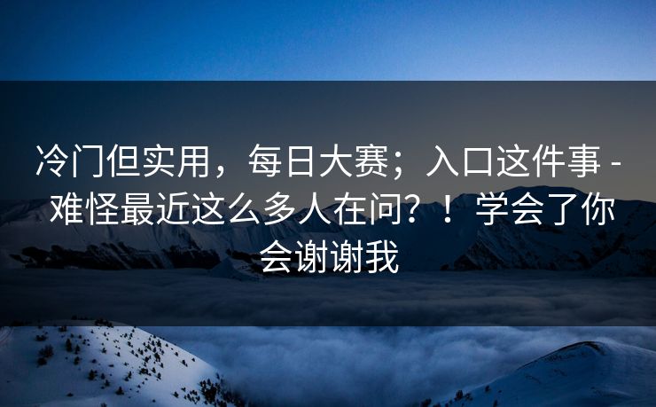 冷门但实用，每日大赛；入口这件事 - 难怪最近这么多人在问？！学会了你会谢谢我