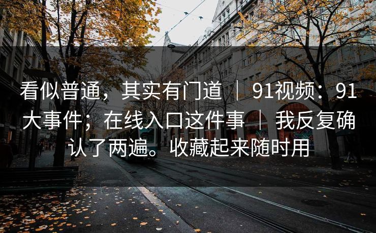 看似普通，其实有门道 ｜ 91视频：91大事件；在线入口这件事 ｜ 我反复确认了两遍。收藏起来随时用