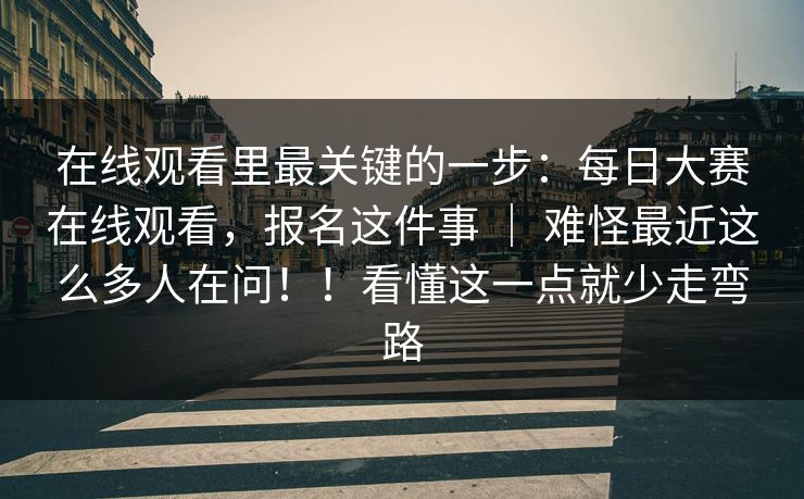 在线观看里最关键的一步：每日大赛在线观看，报名这件事 ｜ 难怪最近这么多人在问！！看懂这一点就少走弯路