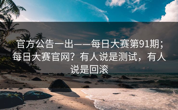 官方公告一出——每日大赛第91期；每日大赛官网？有人说是测试，有人说是回滚