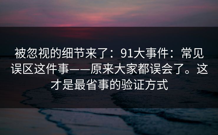 被忽视的细节来了：91大事件：常见误区这件事——原来大家都误会了。这才是最省事的验证方式