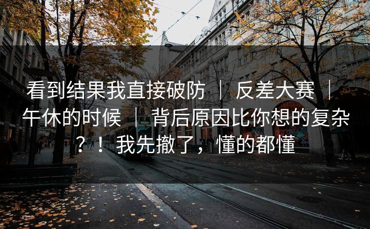 看到结果我直接破防 ｜ 反差大赛 ｜ 午休的时候 ｜ 背后原因比你想的复杂？！我先撤了，懂的都懂