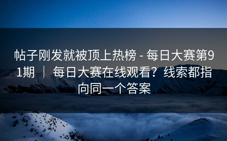 帖子刚发就被顶上热榜 - 每日大赛第91期 | 每日大赛在线观看?线索都指向同一个答案 帖子刚发就被顶上热榜 - 每日大赛第91期 | 每日大赛在线观看?线索都指向同一个答案