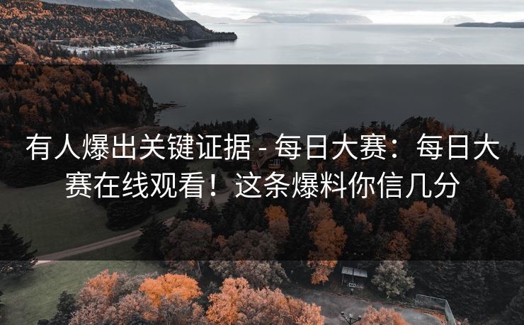 有人爆出关键证据 - 每日大赛:每日大赛在线观看!这条爆料你信几分 有人爆出关键证据 - 每日大赛:每日大赛在线观看!这条爆料你信几分