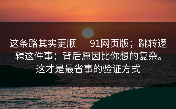 这条路其实更顺 ｜ 91网页版；跳转逻辑这件事：背后原因比你想的复杂。这才是最省事的验证方式