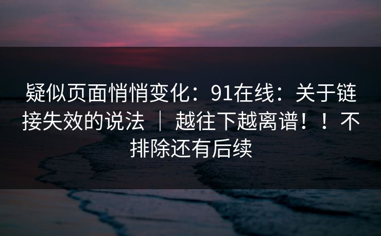 疑似页面悄悄变化:91在线:关于链接失效的说法 | 越往下越离谱!!不排除还有后续 疑似页面悄悄变化:91在线:关于链接失效的说法 | 越往下越离谱!!不排除还有后续