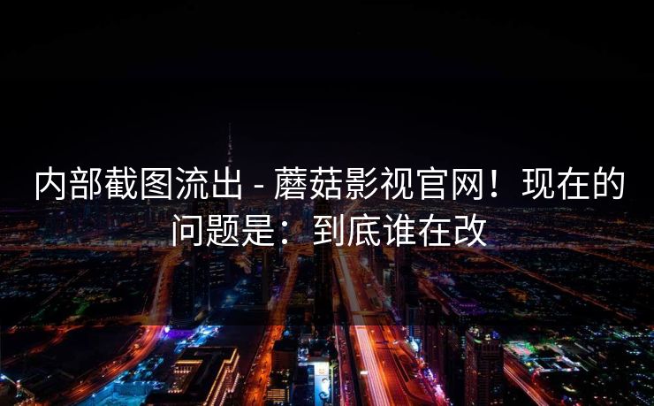 内部截图流出 - 蘑菇影视官网！现在的问题是：到底谁在改