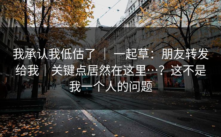 我承认我低估了 ｜ 一起草：朋友转发给我｜关键点居然在这里…？这不是我一个人的问题