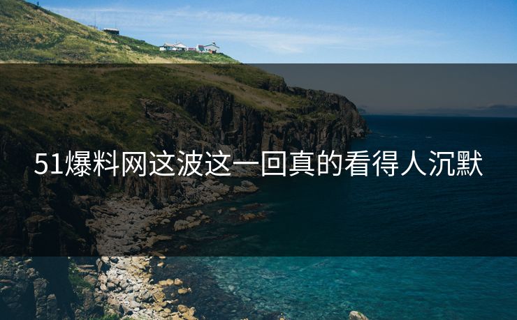 51爆料网这波这一回真的看得人沉默