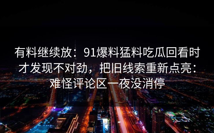 有料继续放：91爆料猛料吃瓜回看时才发现不对劲，把旧线索重新点亮：难怪评论区一夜没消停