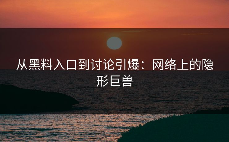 从黑料入口到讨论引爆：网络上的隐形巨兽