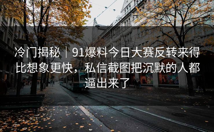 冷门揭秘｜91爆料今日大赛反转来得比想象更快，私信截图把沉默的人都逼出来了