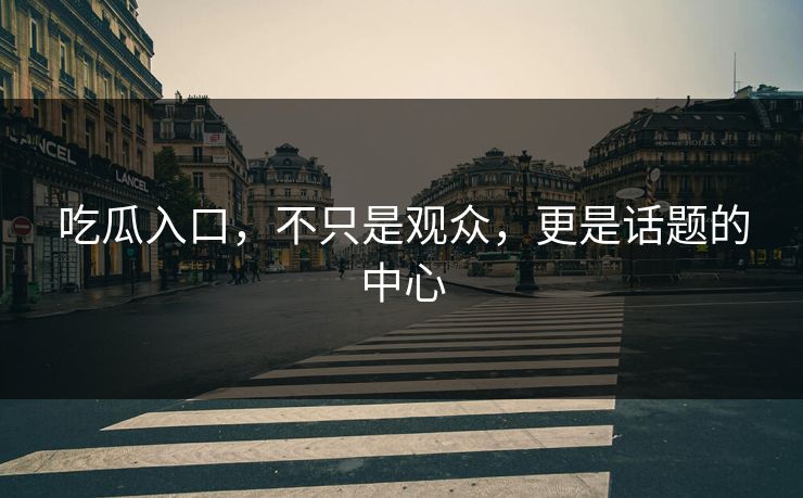 吃瓜入口，不只是观众，更是话题的中心