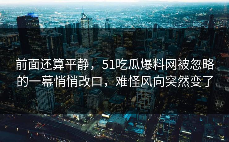 前面还算平静，51吃瓜爆料网被忽略的一幕悄悄改口，难怪风向突然变了